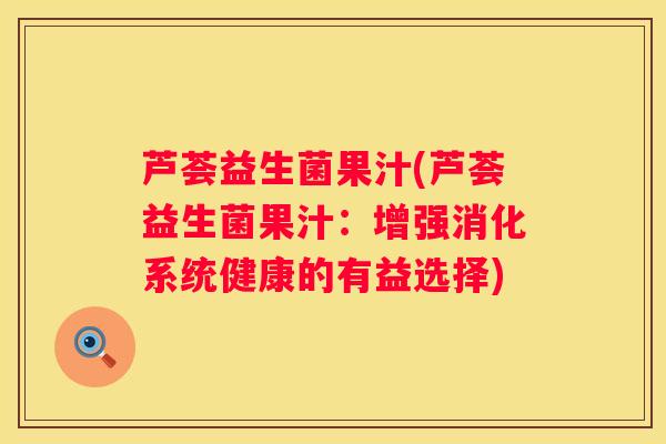 芦荟益生菌果汁(芦荟益生菌果汁：增强消化系统健康的有益选择)
