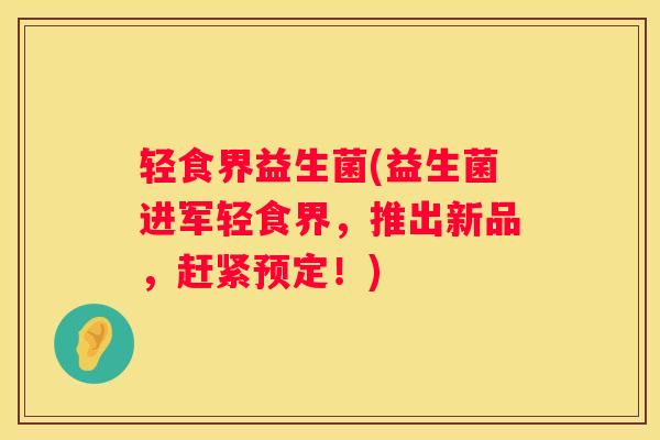 轻食界益生菌(益生菌进军轻食界，推出新品，赶紧预定！)