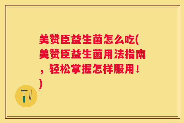 美赞臣益生菌怎么吃(美赞臣益生菌用法指南，轻松掌握怎样服用！)