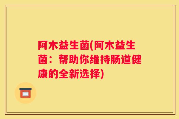 阿木益生菌(阿木益生菌：帮助你维持肠道健康的全新选择)
