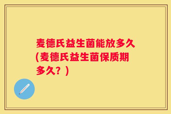麦德氏益生菌能放多久(麦德氏益生菌保质期多久？)