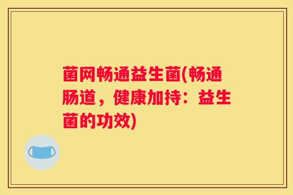 菌网畅通益生菌(畅通肠道，健康加持：益生菌的功效)
