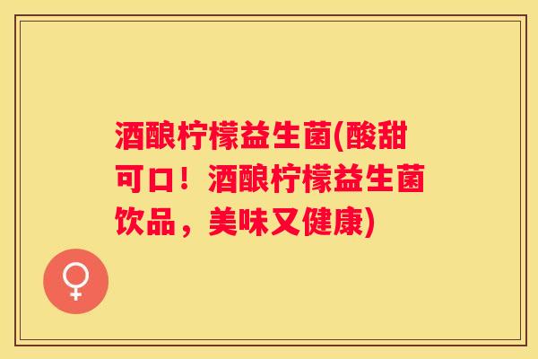 酒酿柠檬益生菌(酸甜可口！酒酿柠檬益生菌饮品，美味又健康)