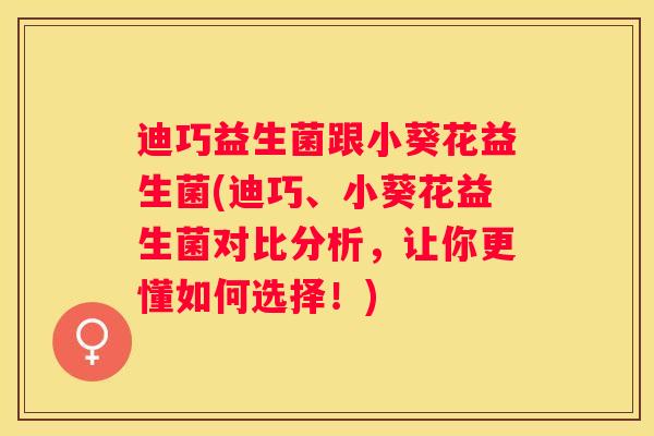 迪巧益生菌跟小葵花益生菌(迪巧、小葵花益生菌对比分析，让你更懂如何选择！)
