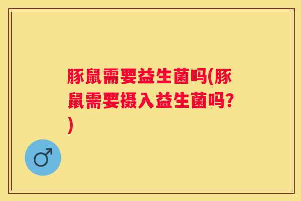 豚鼠需要益生菌吗(豚鼠需要摄入益生菌吗？)