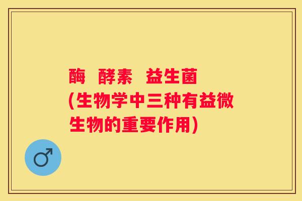 酶  酵素  益生菌(生物学中三种有益微生物的重要作用)
