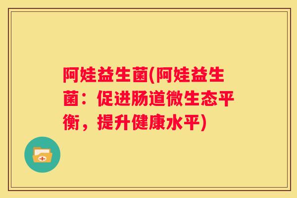 阿娃益生菌(阿娃益生菌：促进肠道微生态平衡，提升健康水平)