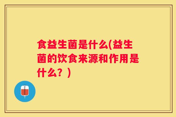 食益生菌是什么(益生菌的饮食来源和作用是什么？)