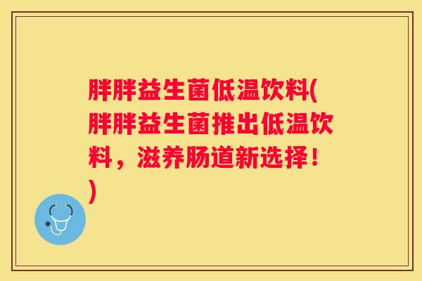 胖胖益生菌低温饮料(胖胖益生菌推出低温饮料，滋养肠道新选择！)