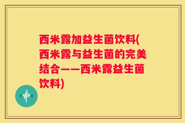西米露加益生菌饮料(西米露与益生菌的完美结合——西米露益生菌饮料)