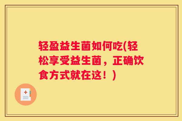 轻盈益生菌如何吃(轻松享受益生菌，正确饮食方式就在这！)