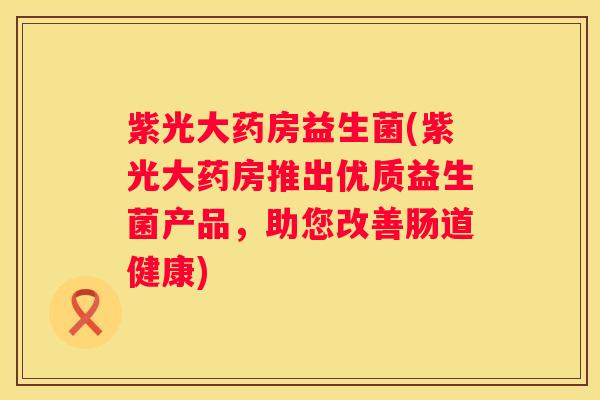 紫光大药房益生菌(紫光大药房推出优质益生菌产品，助您改善肠道健康)