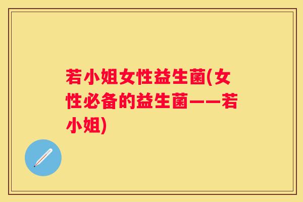 若小姐女性益生菌(女性必备的益生菌——若小姐)
