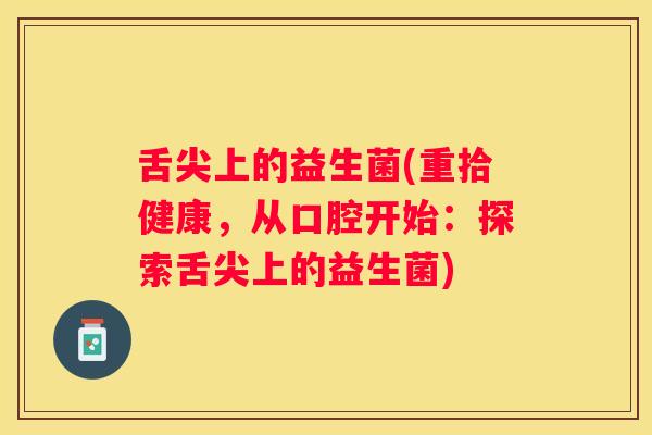 舌尖上的益生菌(重拾健康，从口腔开始：探索舌尖上的益生菌)