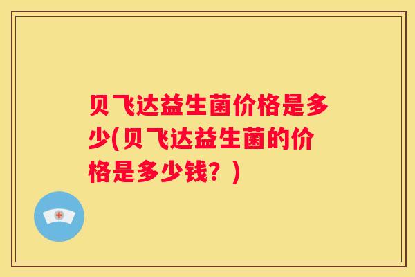 贝飞达益生菌价格是多少(贝飞达益生菌的价格是多少钱？)