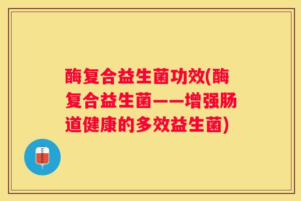 酶复合益生菌功效(酶复合益生菌——增强肠道健康的多效益生菌)
