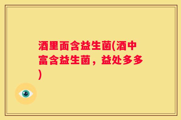 酒里面含益生菌(酒中富含益生菌，益处多多)