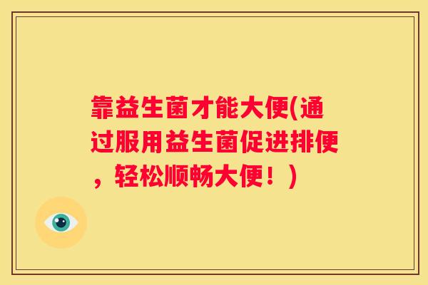 靠益生菌才能大便(通过服用益生菌促进排便，轻松顺畅大便！)