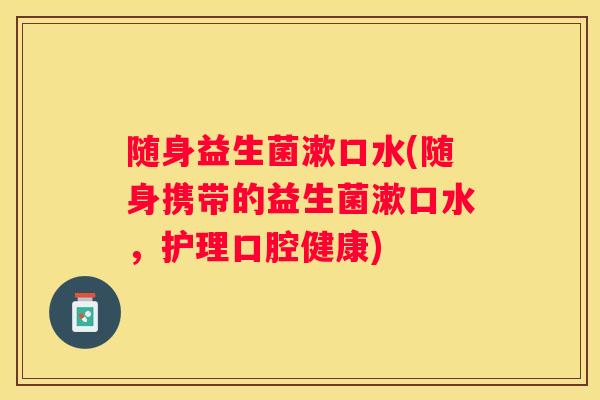 随身益生菌漱口水(随身携带的益生菌漱口水，护理口腔健康)