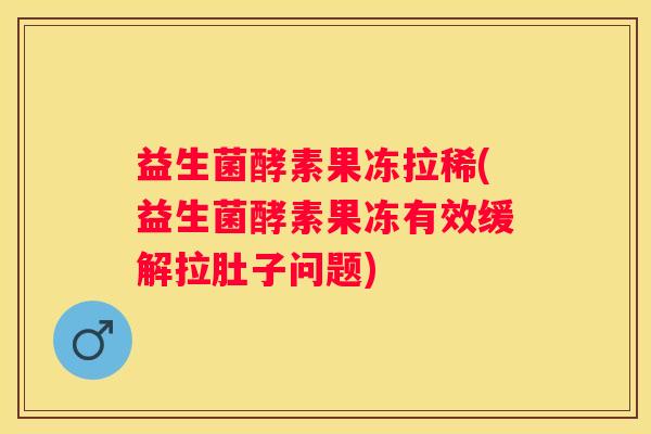 益生菌酵素果冻拉稀(益生菌酵素果冻有效缓解拉肚子问题)
