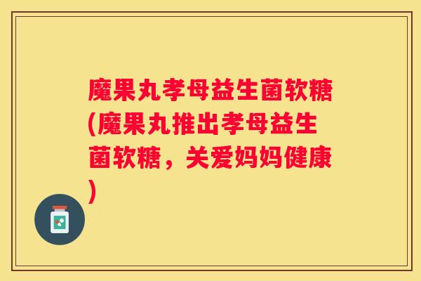 魔果丸孝母益生菌软糖(魔果丸推出孝母益生菌软糖，关爱妈妈健康)