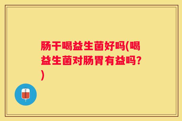 肠干喝益生菌好吗(喝益生菌对肠胃有益吗？)