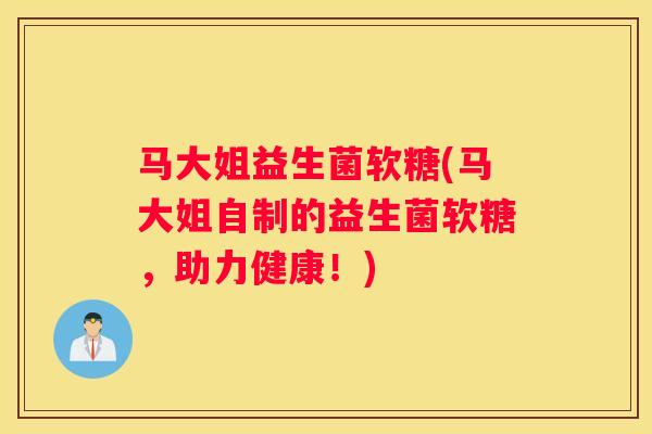 马大姐益生菌软糖(马大姐自制的益生菌软糖，助力健康！)