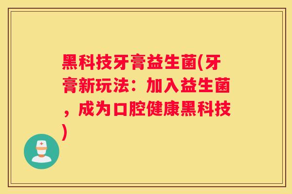 黑科技牙膏益生菌(牙膏新玩法：加入益生菌，成为口腔健康黑科技)
