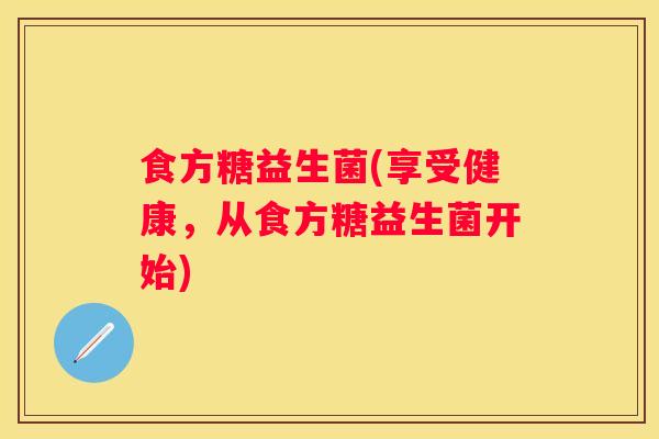 食方糖益生菌(享受健康，从食方糖益生菌开始)