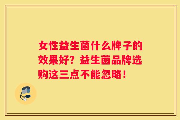 女性益生菌什么牌子的效果好？益生菌品牌选购这三点不能忽略！