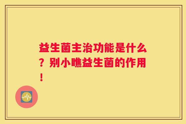 益生菌主治功能是什么？别小瞧益生菌的作用！