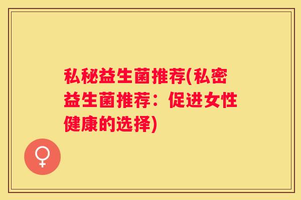 私秘益生菌推荐(私密益生菌推荐：促进女性健康的选择)