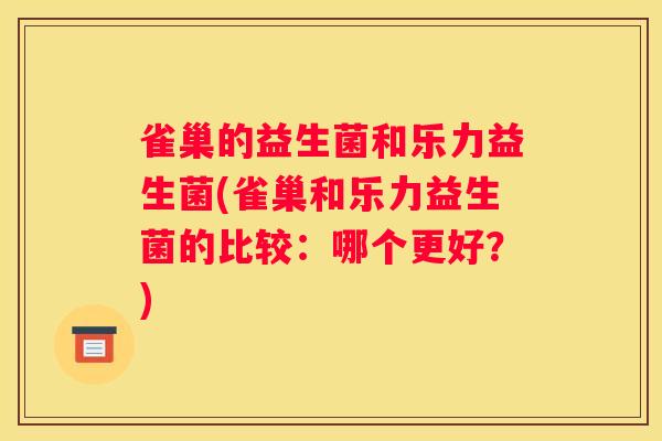 雀巢的益生菌和乐力益生菌(雀巢和乐力益生菌的比较：哪个更好？)