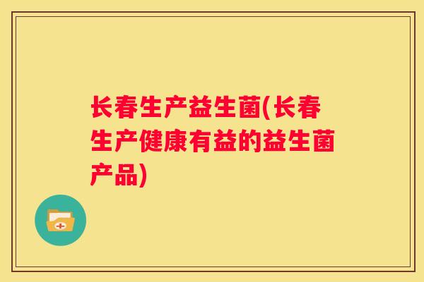 长春生产益生菌(长春生产健康有益的益生菌产品)