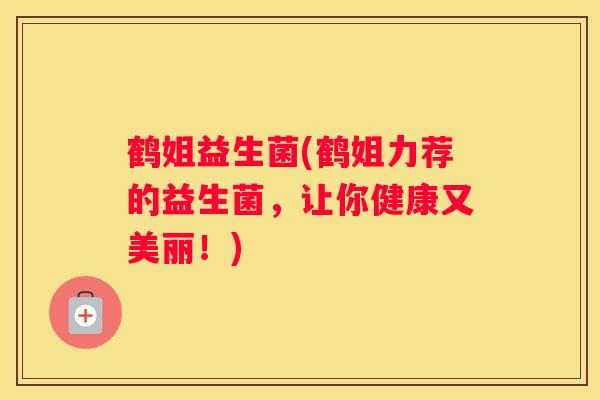 鹤姐益生菌(鹤姐力荐的益生菌，让你健康又美丽！)