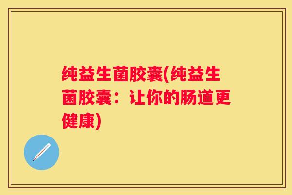 纯益生菌胶囊(纯益生菌胶囊：让你的肠道更健康)