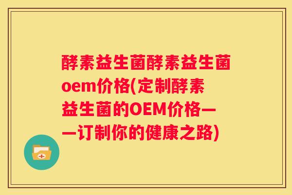 酵素益生菌酵素益生菌oem价格(定制酵素益生菌的OEM价格——订制你的健康之路)