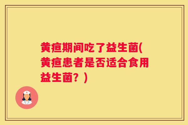 黄疸期间吃了益生菌(黄疸患者是否适合食用益生菌？)
