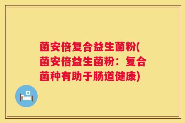 菌安倍复合益生菌粉(菌安倍益生菌粉：复合菌种有助于肠道健康)