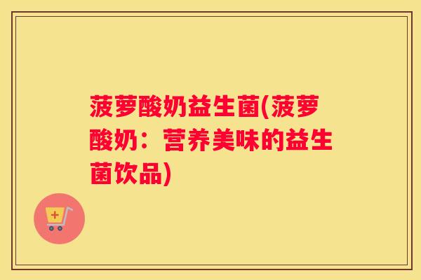 菠萝酸奶益生菌(菠萝酸奶：营养美味的益生菌饮品)