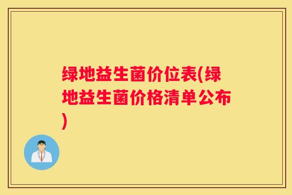 绿地益生菌价位表(绿地益生菌价格清单公布)