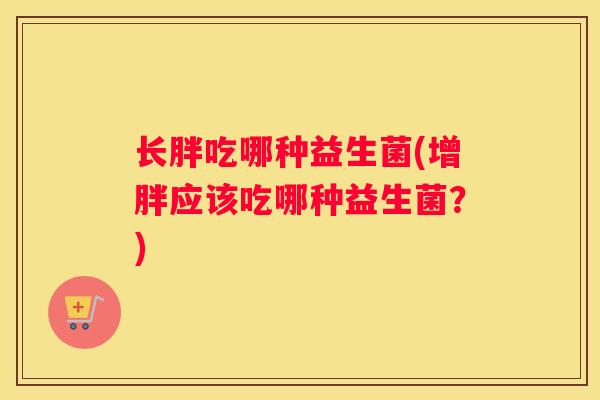 长胖吃哪种益生菌(增胖应该吃哪种益生菌？)