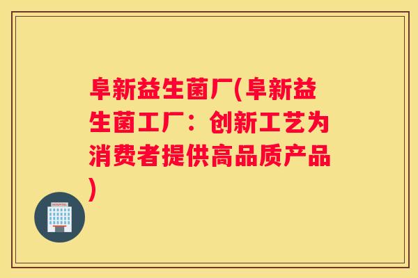 阜新益生菌厂(阜新益生菌工厂：创新工艺为消费者提供高品质产品)