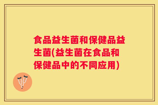 食品益生菌和保健品益生菌(益生菌在食品和保健品中的不同应用)