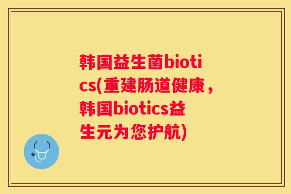 韩国益生菌biotics(重建肠道健康，韩国biotics益生元为您护航)