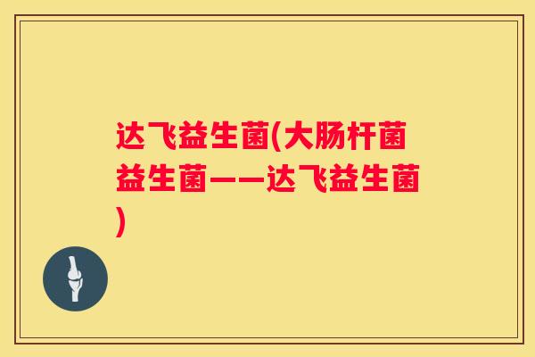 达飞益生菌(大肠杆菌益生菌——达飞益生菌)