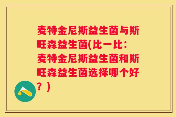 麦特金尼斯益生菌与斯旺森益生菌(比一比：麦特金尼斯益生菌和斯旺森益生菌选择哪个好？)