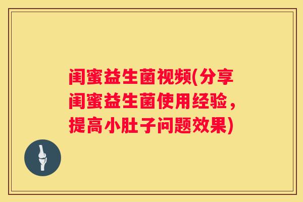 闺蜜益生菌视频(分享闺蜜益生菌使用经验，提高小肚子问题效果)