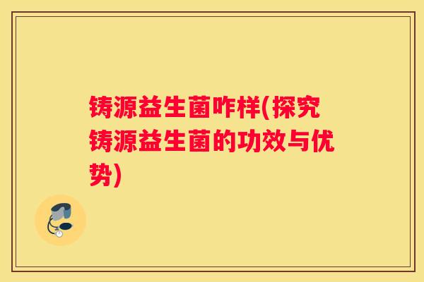 铸源益生菌咋样(探究铸源益生菌的功效与优势)