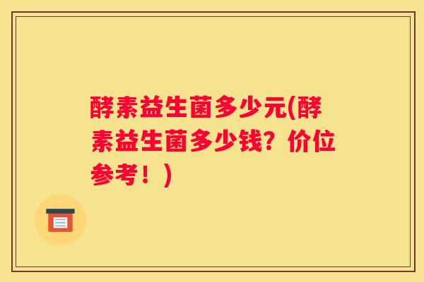 酵素益生菌多少元(酵素益生菌多少钱？价位参考！)